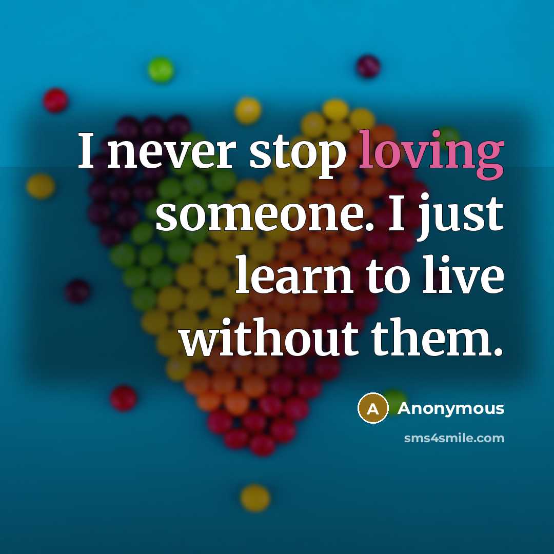 “I never stop loving someone. I just learn to live without them.” quote by Anonymous