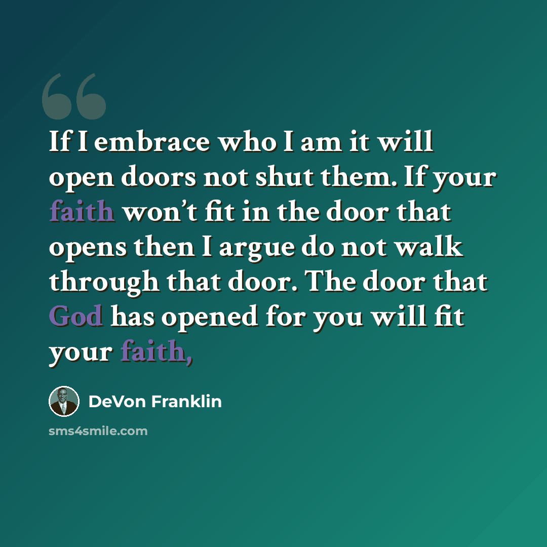 “If I embrace who I am it will open doors not shut them. If your faith won’t fit in the door that opens then I argue do not walk through that door. The door that God has opened for you will fit your faith,” quote by DeVon Franklin