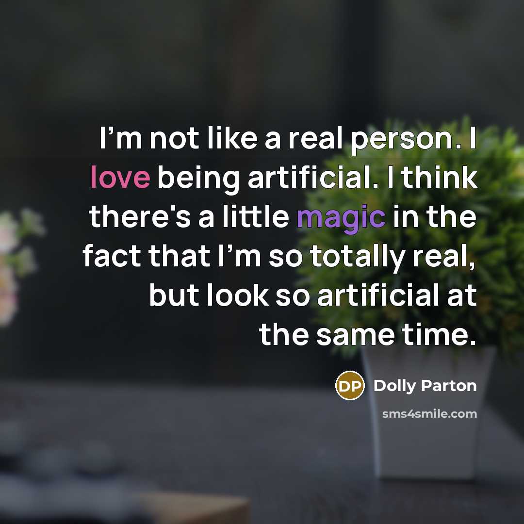 “I'm not like a real person. I love being artificial. I think there's a little magic in the fact that I'm so totally real, but look so artificial at the same time.” quote by Dolly Parton