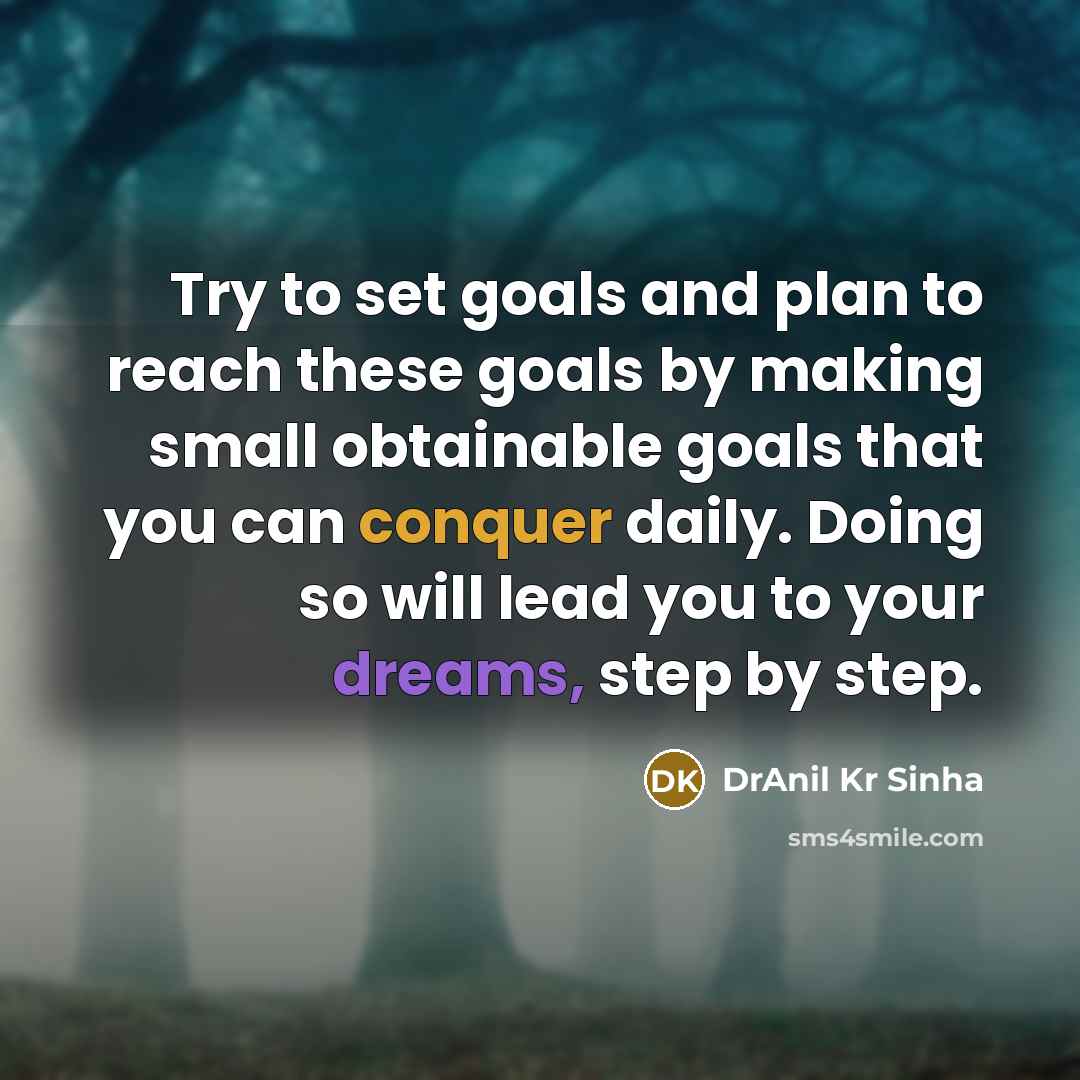 “Try to set goals and plan to reach these goals by making small obtainable goals that you can conquer daily. Doing so will lead you to your dreams, step by step.” quote by DrAnil Kr Sinha