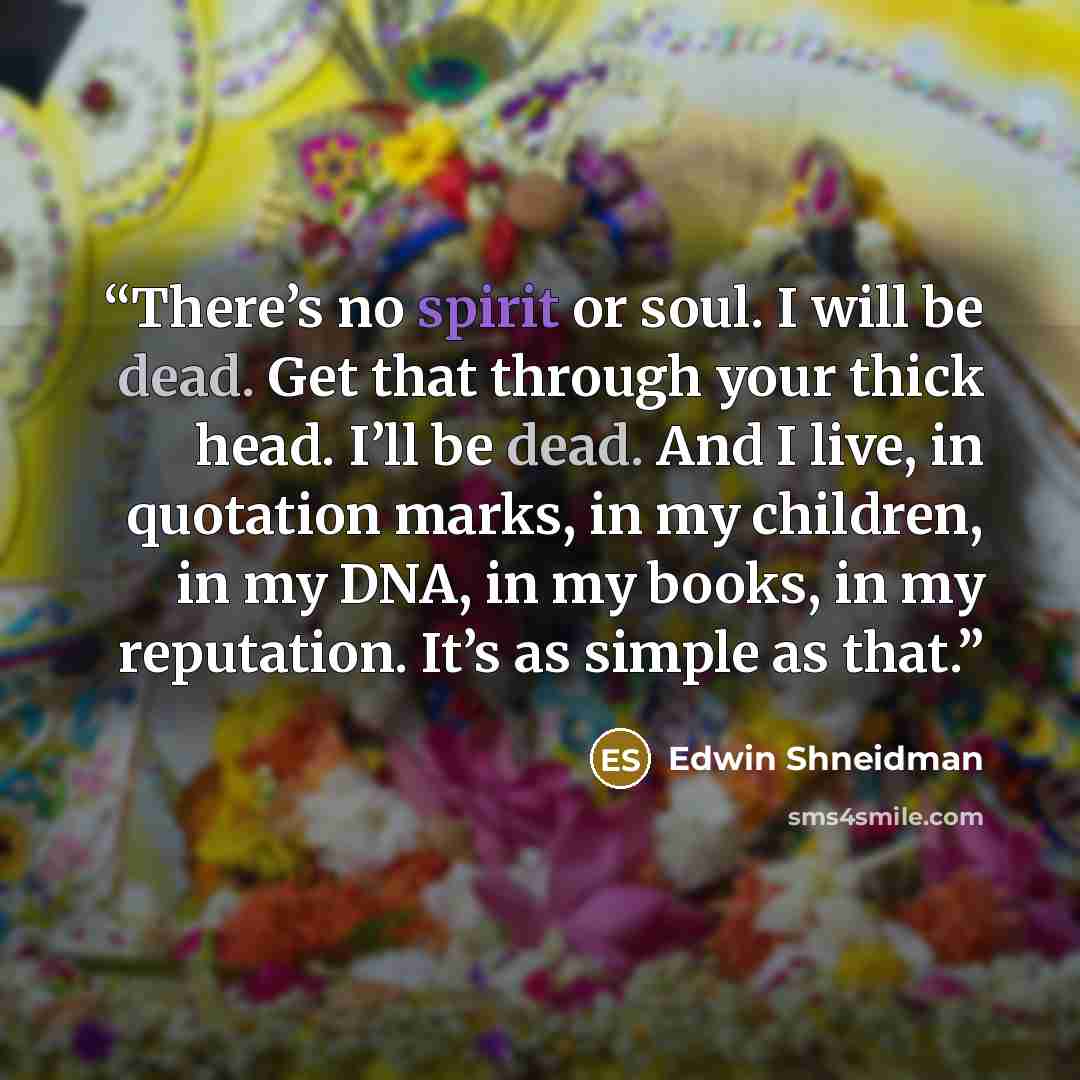 “There’s no spirit or soul. I will be dead. Get that through your thick head. I’ll be dead. And I live, in quotation marks, in my children, in my DNA, in my books, in my reputation. It’s as simple as that.” quote by Edwin Shneidman