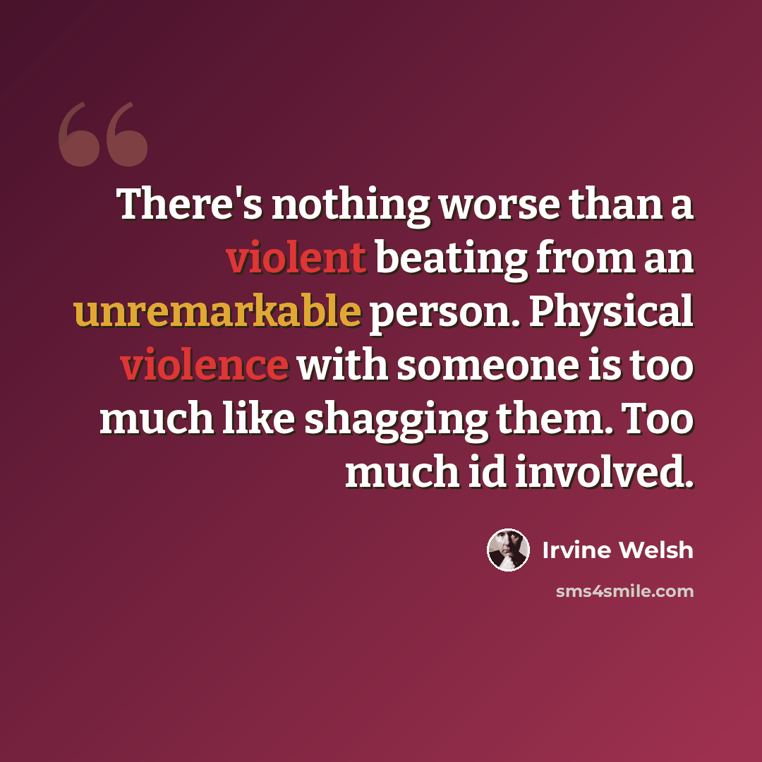 “There's nothing worse than a violent beating from an unremarkable person. Physical violence with someone is too much like shagging them. Too much id involved.” quote by Irvine Welsh