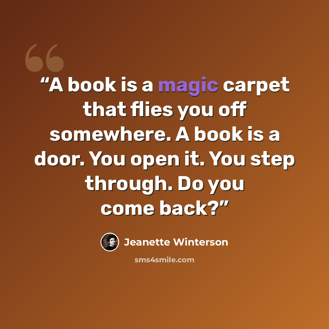 “A book is a magic carpet that flies you off somewhere. A book is a door. You open it. You step through. Do you come back?” quote by Jeanette Winterson