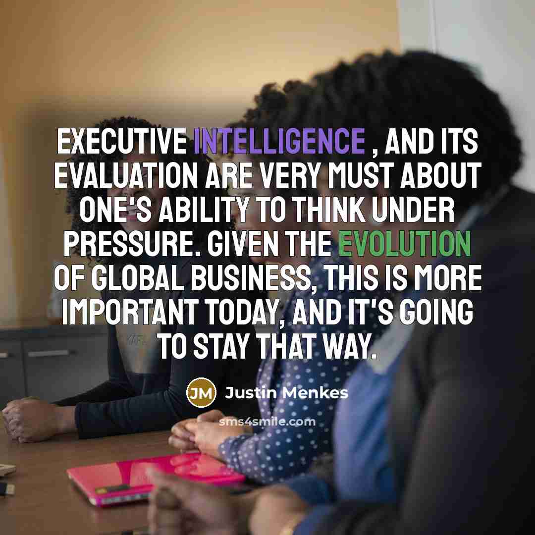 “Executive Intelligence , and its evaluation are very must about one's ability to think under pressure. Given the evolution of global business, this is more important today, and it's going to stay that way.” quote by Justin Menkes