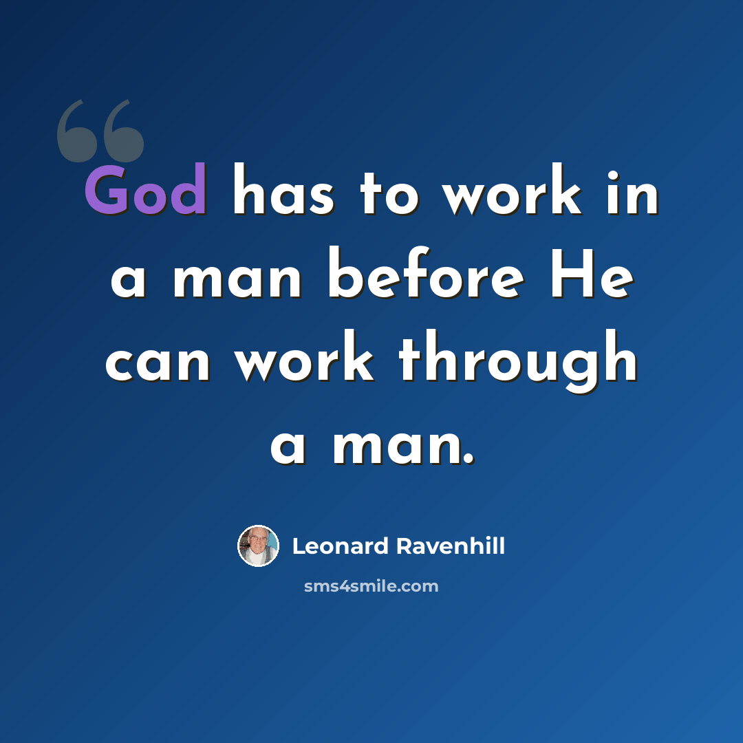 “God has to work in a man before He can work through a man.” quote by Leonard Ravenhill