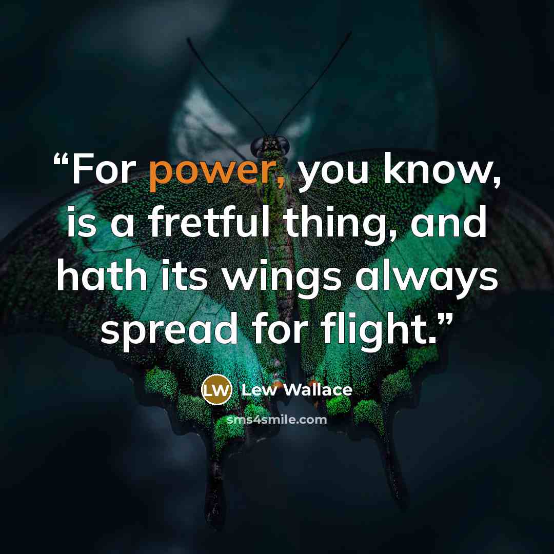 “For power, you know, is a fretful thing, and hath its wings always spread for flight.” quote by Lew Wallace