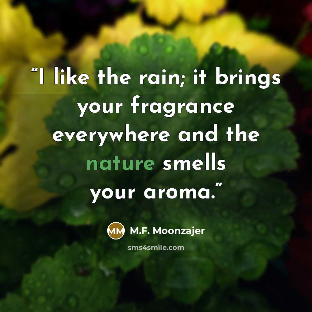 “I like the rain; it brings your fragrance everywhere and the nature smells your aroma.” quote by M.F. Moonzajer