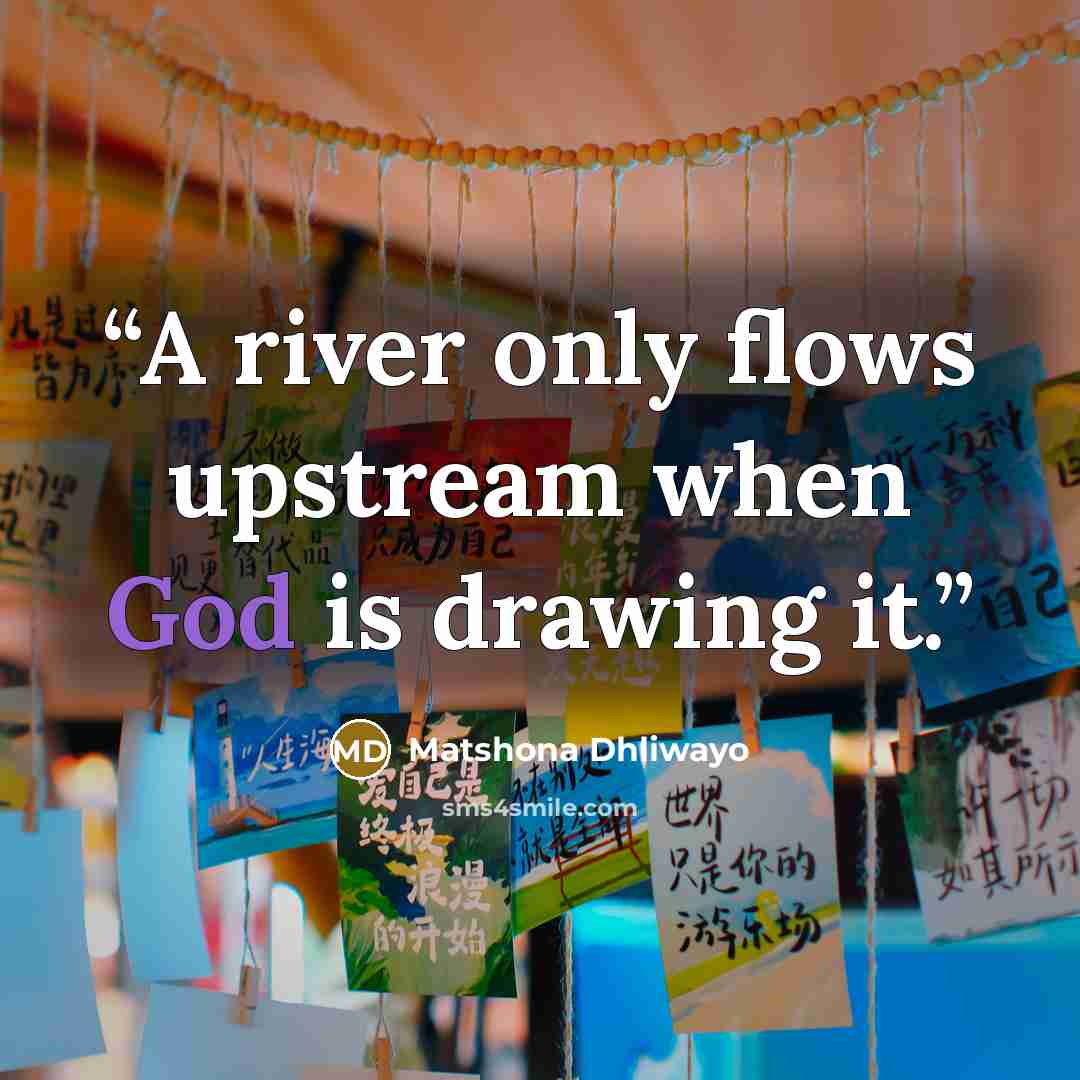 “A river only flows upstream when God is drawing it.” quote by Matshona Dhliwayo