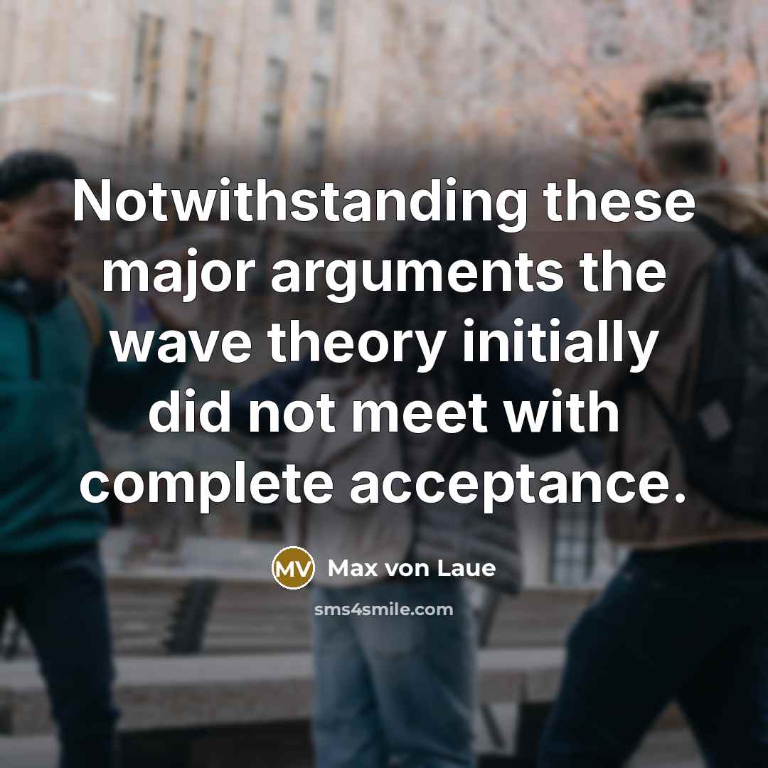 “Notwithstanding these major arguments the wave theory initially did not meet with complete acceptance.” quote by Max von Laue