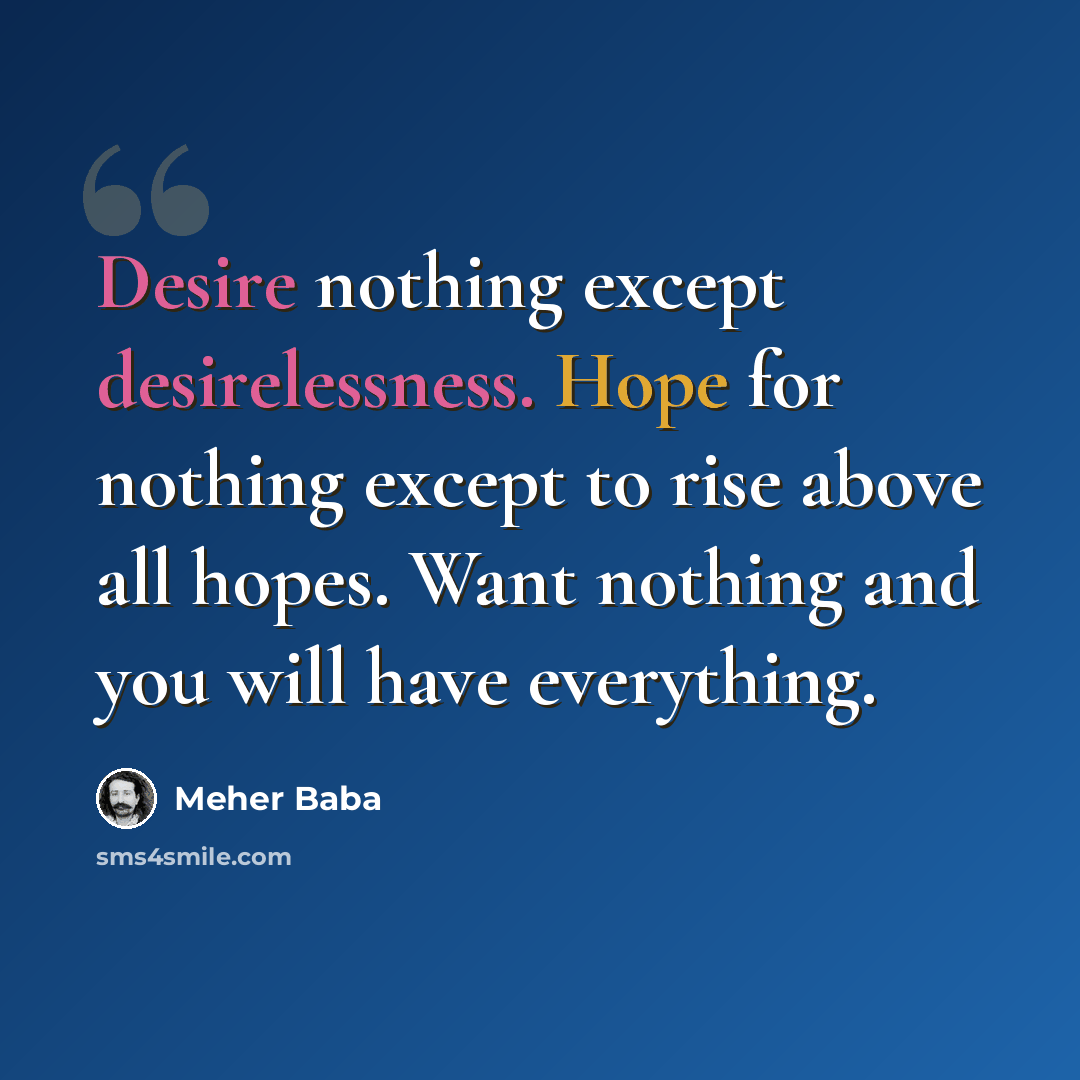 “Desire nothing except desirelessness. Hope for nothing except to rise above all hopes. Want nothing and you will have everything.” quote by Meher Baba