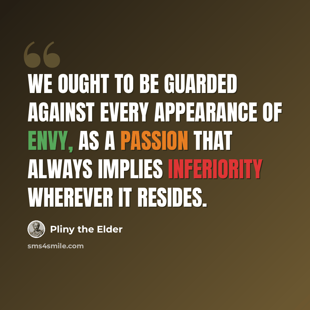 “We ought to be guarded against every appearance of envy, as a passion that always implies inferiority wherever it resides.” quote by Pliny the Elder