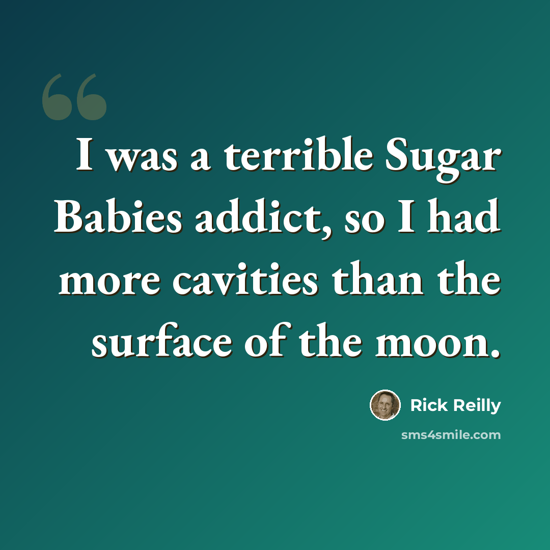 “I was a terrible Sugar Babies addict, so I had more cavities than the surface of the moon.” quote by Rick Reilly