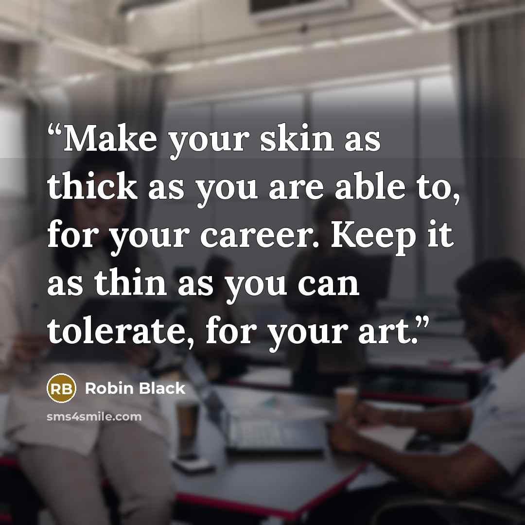 “Make your skin as thick as you are able to, for your career. Keep it as thin as you can tolerate, for your art.” quote by Robin Black