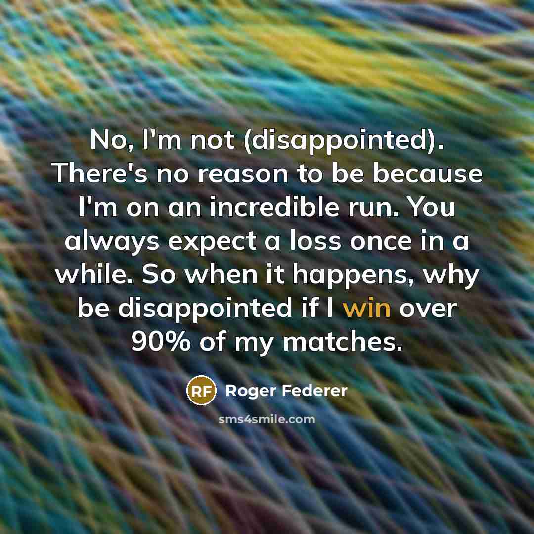“No, I'm not (disappointed). There's no reason to be because I'm on an incredible run. You always expect a loss once in a while. So when it happens, why be disappointed if I win over 90% of my matches.” quote by Roger Federer