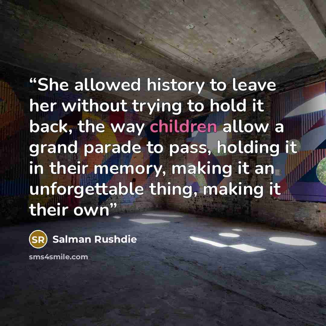 “She allowed history to leave her without trying to hold it back, the way children allow a grand parade to pass, holding it in their memory, making it an unforgettable thing, making it their own” quote by Salman Rushdie