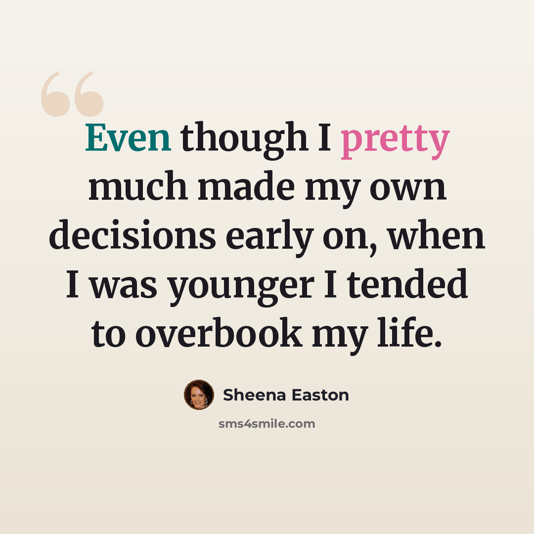 “Even though I pretty much made my own decisions early on, when I was younger I tended to overbook my life.” quote by Sheena Easton