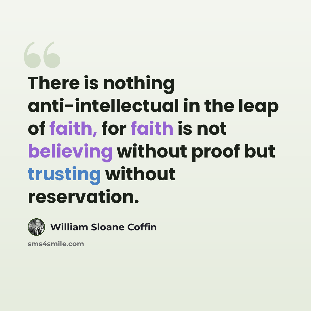 “There is nothing anti-intellectual in the leap of faith, for faith is not believing without proof but trusting without reservation.” quote by William Sloane Coffin