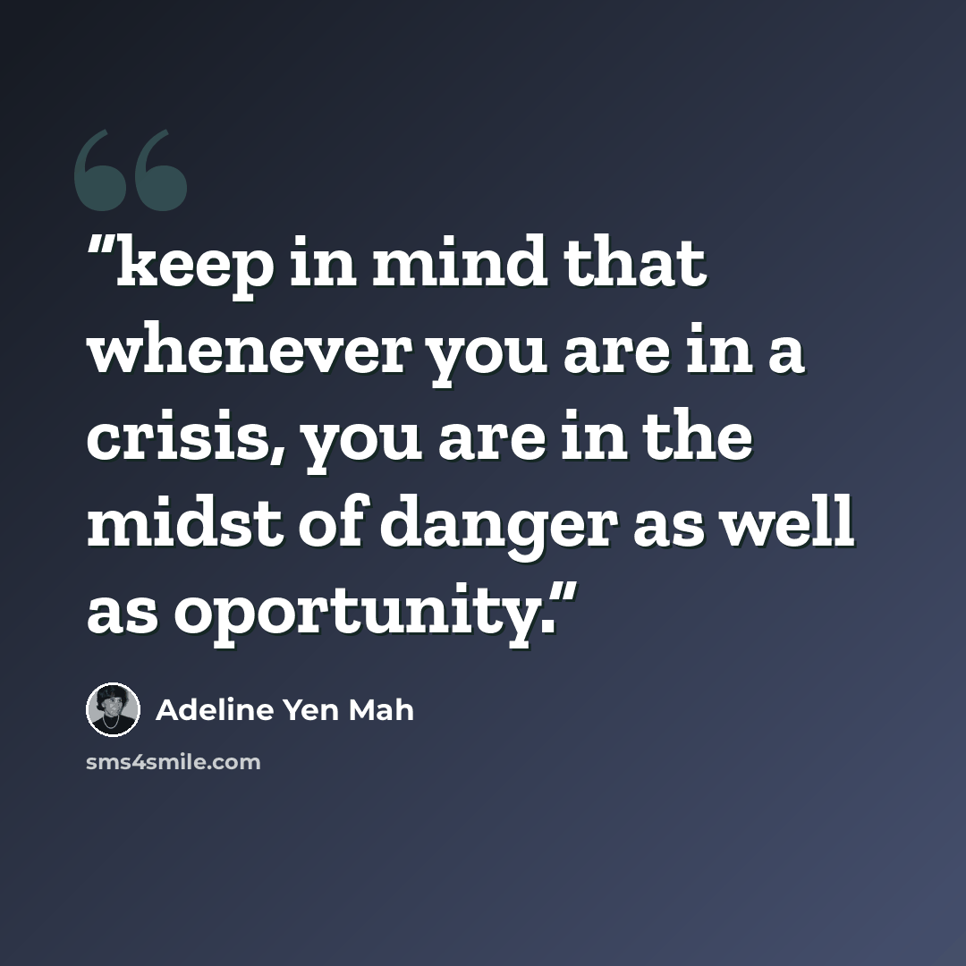 “keep in mind that whenever you are in a crisis, you are in the midst of danger as well as oportunity.” quote by Adeline Yen Mah