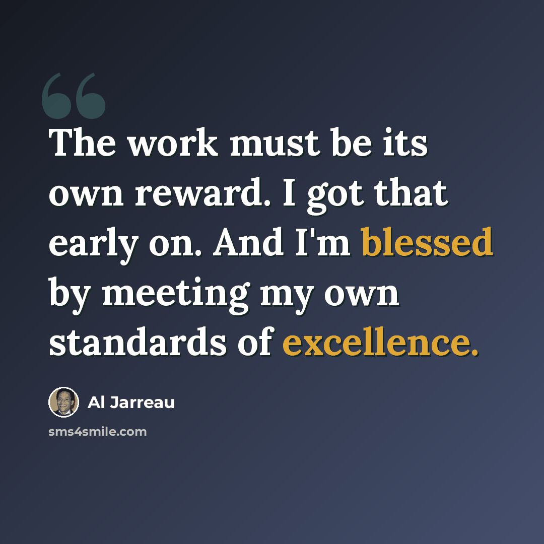 “The work must be its own reward. I got that early on. And I'm blessed by meeting my own standards of excellence.” quote by Al Jarreau