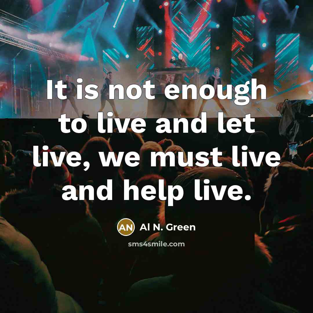“It is not enough to live and let live, we must live and help live.” quote by Al N. Green