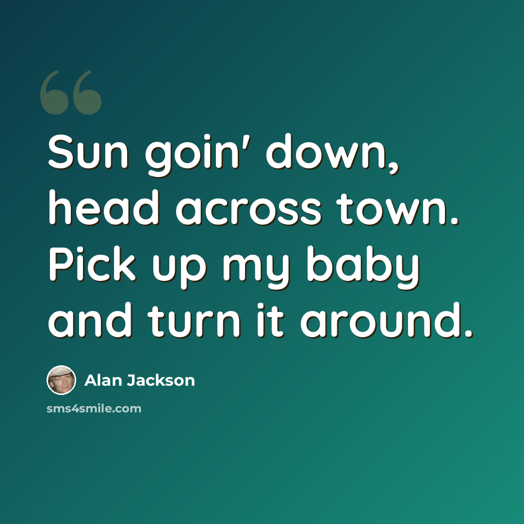 “Sun goin' down, head across town. Pick up my baby and turn it around.” quote by Alan Jackson