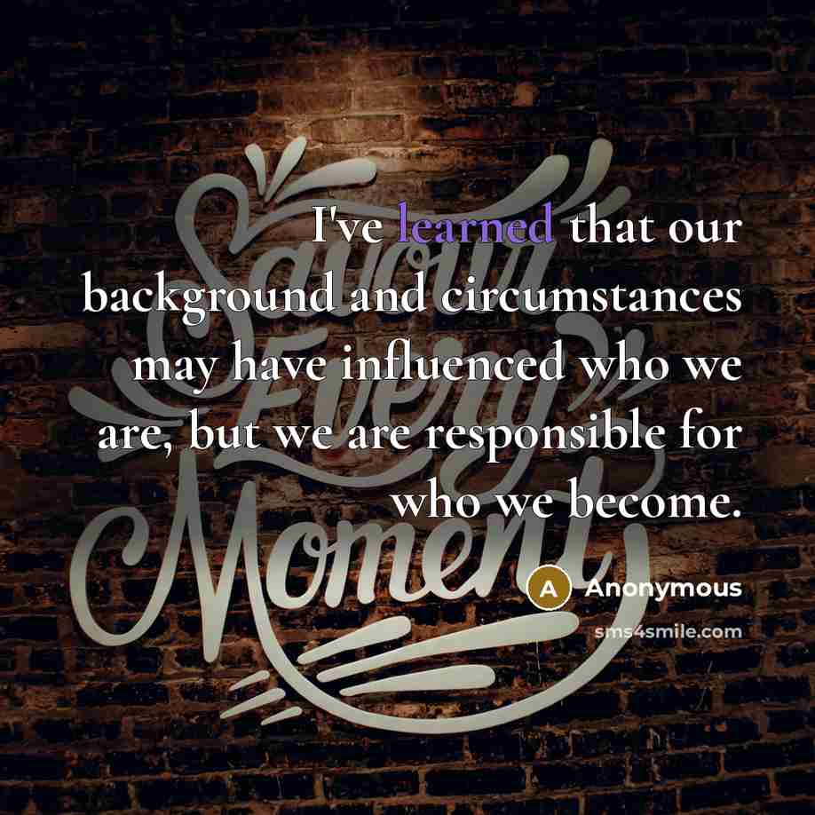 “I've learned that our background and circumstances may have influenced who we are, but we are responsible for who we become.” quote by Anonymous