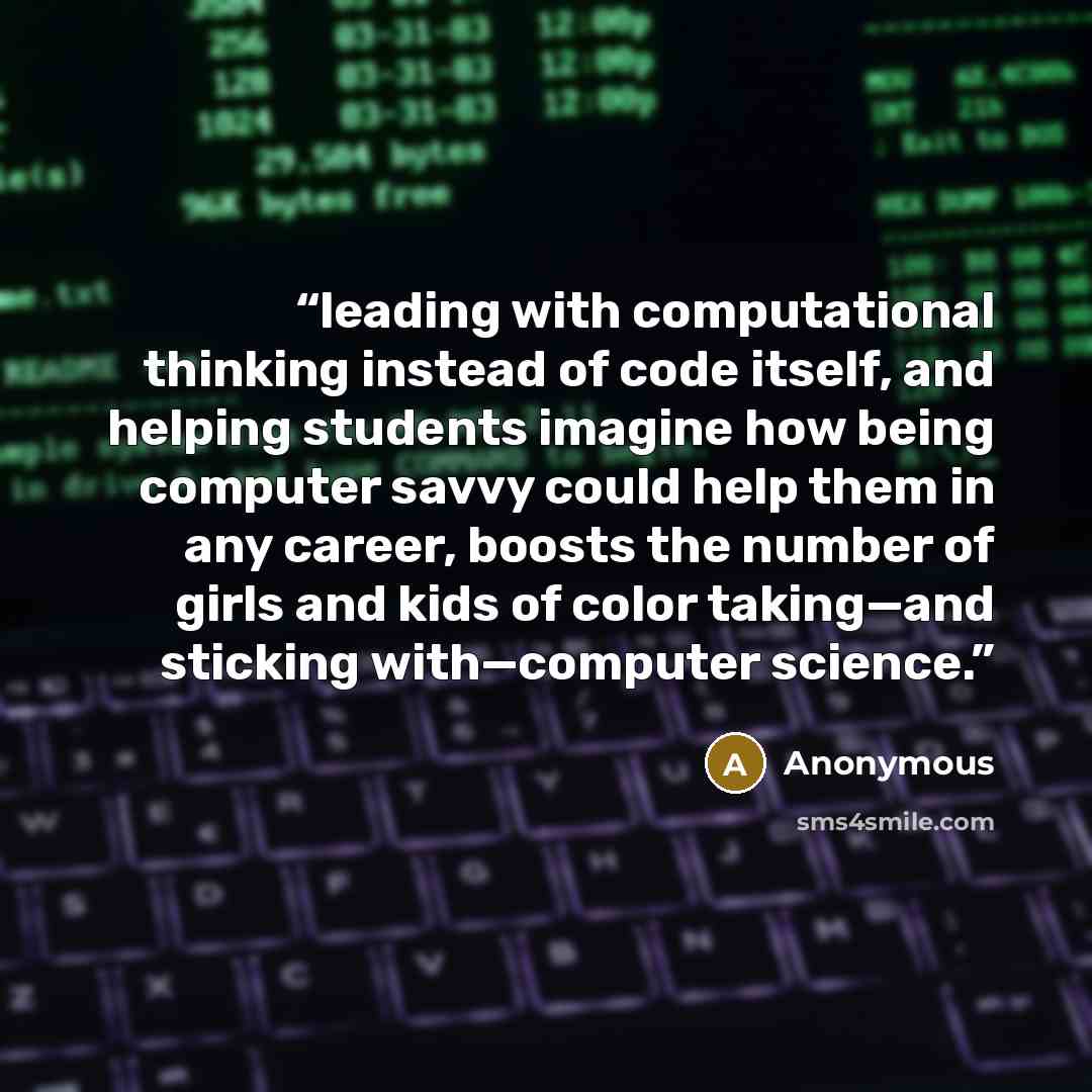 “leading with computational thinking instead of code itself, and helping students imagine how being computer savvy could help them in any career, boosts the number of girls and kids of color taking—and sticking with—computer science.” quote by Anonymous