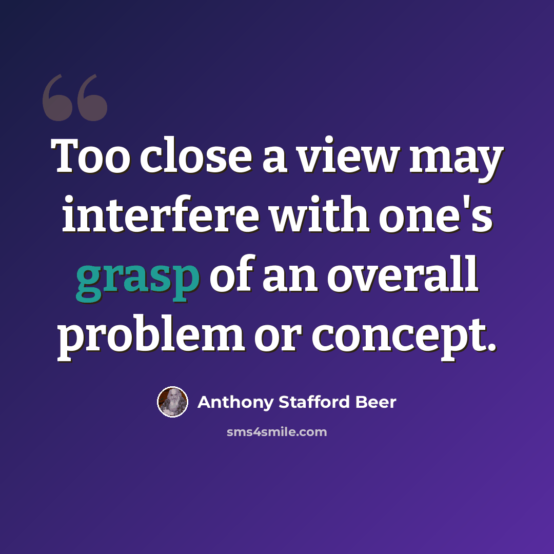 “Too close a view may interfere with one's grasp of an overall problem or concept.” quote by Anthony Stafford Beer