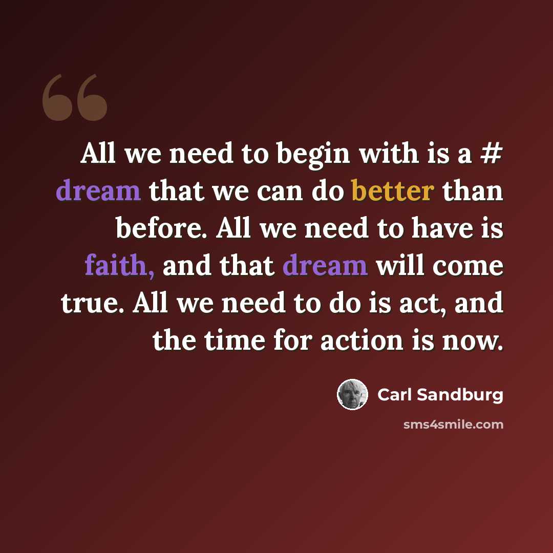 “All we need to begin with is a # dream that we can do better than before. All we need to have is faith, and that dream will come true. All we need to do is act, and the time for action is now.” quote by Carl Sandburg
