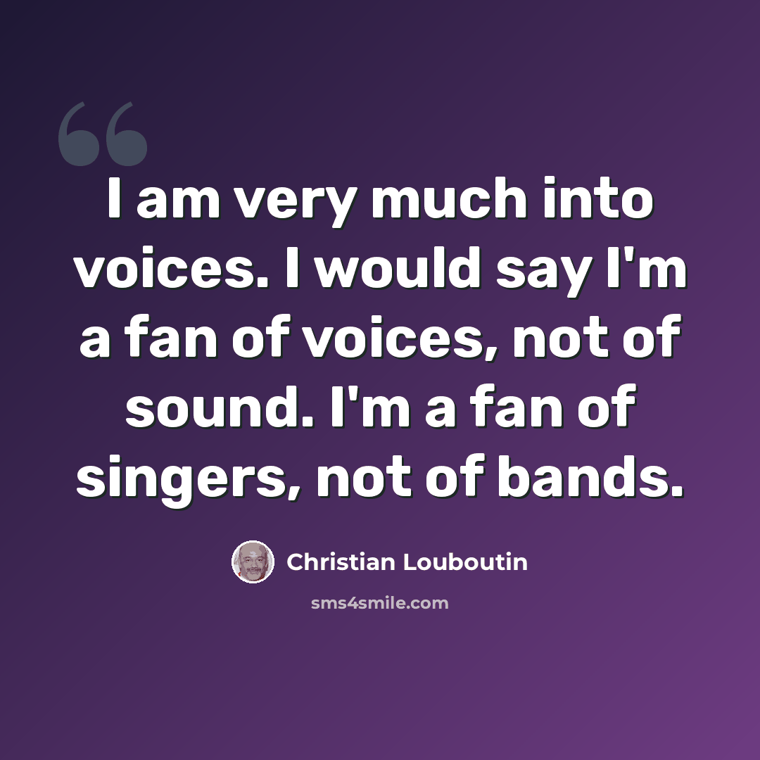 “I am very much into voices. I would say I'm a fan of voices, not of sound. I'm a fan of singers, not of bands.” quote by Christian Louboutin