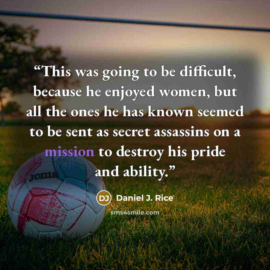 “This was going to be difficult, because he enjoyed women, but all the ones he has known seemed to be sent as secret assassins on a mission to destroy his pride and ability.” quote by Daniel J. Rice