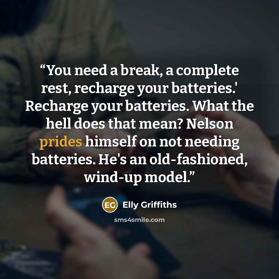 “You need a break, a complete rest, recharge your batteries.' Recharge your batteries. What the hell does that mean? Nelson prides himself on not needing batteries. He's an old-fashioned, wind-up model.” quote by Elly Griffiths