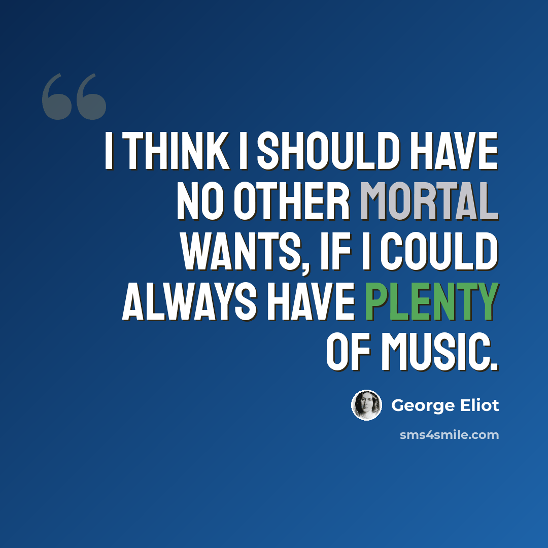 “I think I should have no other mortal wants, if I could always have plenty of music.” quote by George Eliot