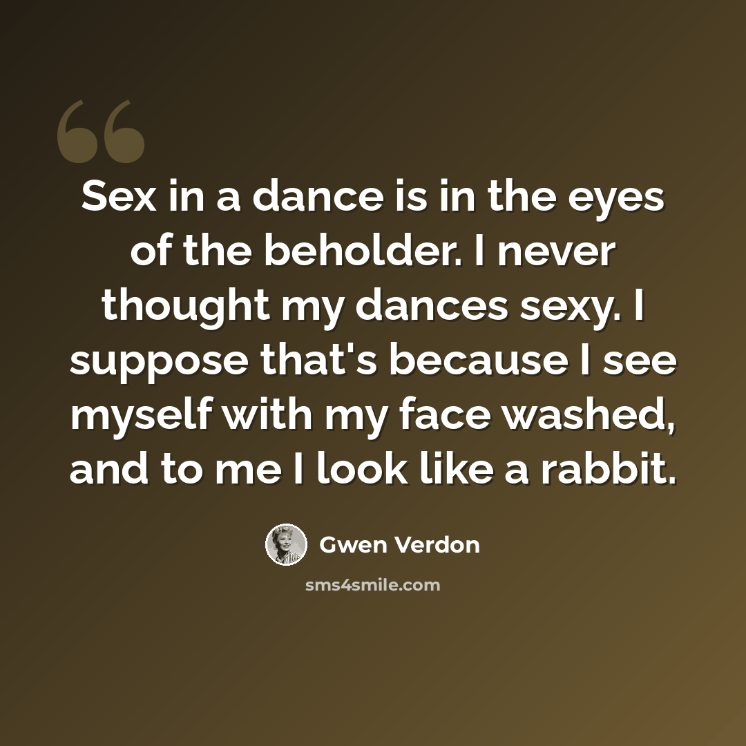 “Sex in a dance is in the eyes of the beholder. I never thought my dances sexy. I suppose that's because I see myself with my face washed, and to me I look like a rabbit.” quote by Gwen Verdon