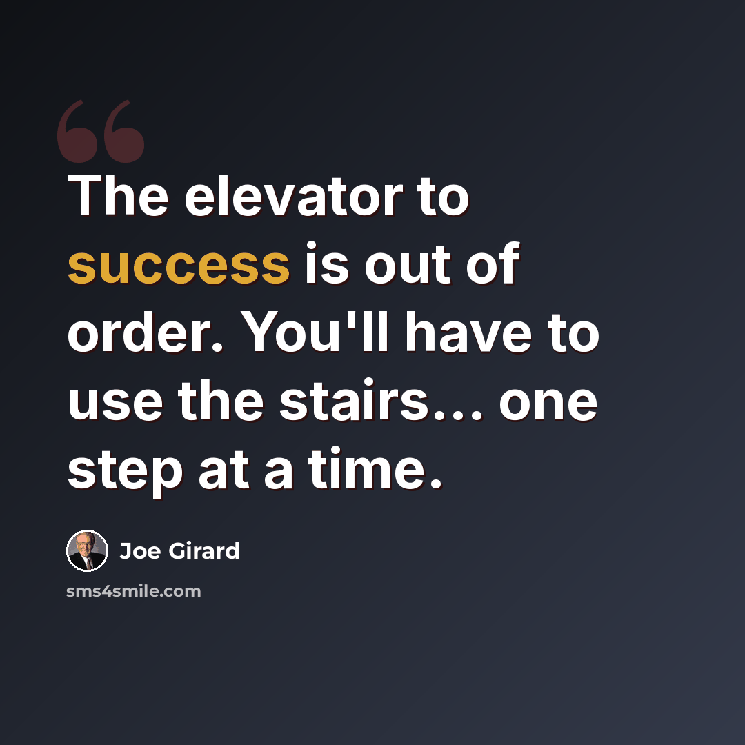 “The elevator to success is out of order. You'll have to use the stairs... one step at a time.” quote by Joe Girard