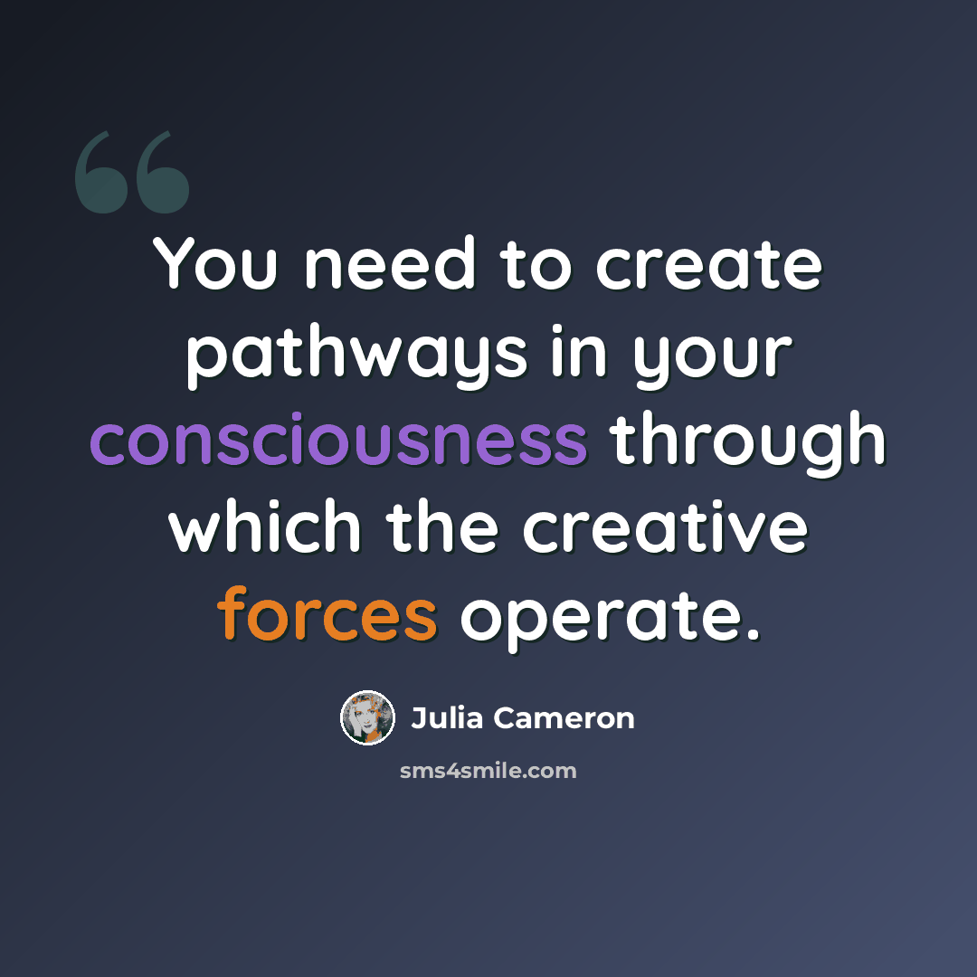 “You need to create pathways in your consciousness through which the creative forces operate.” quote by Julia Cameron
