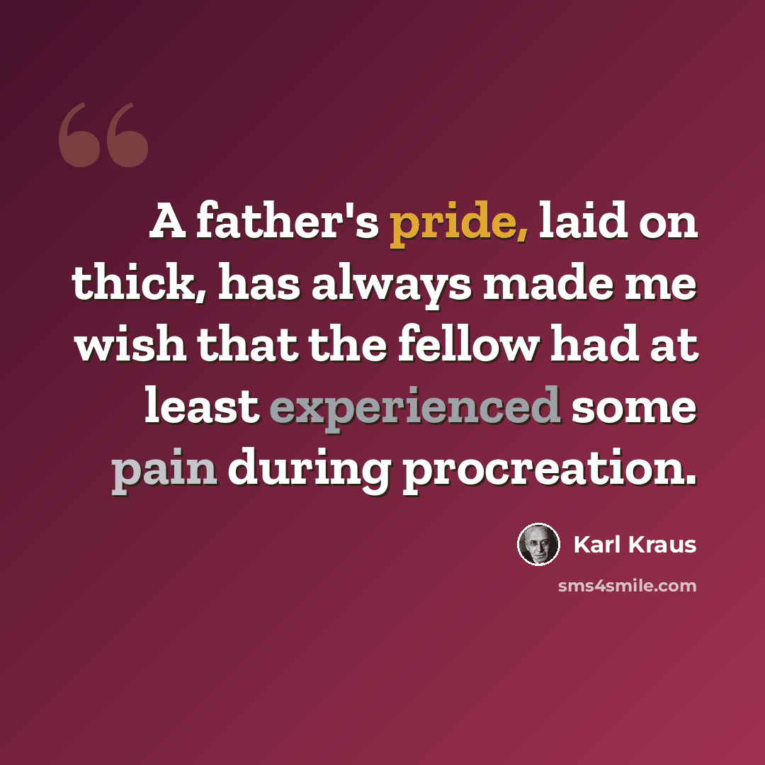 “A father's pride, laid on thick, has always made me wish that the fellow had at least experienced some pain during procreation.” quote by Karl Kraus