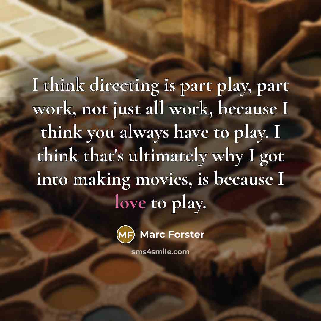 “I think directing is part play, part work, not just all work, because I think you always have to play. I think that's ultimately why I got into making movies, is because I love to play.” quote by Marc Forster