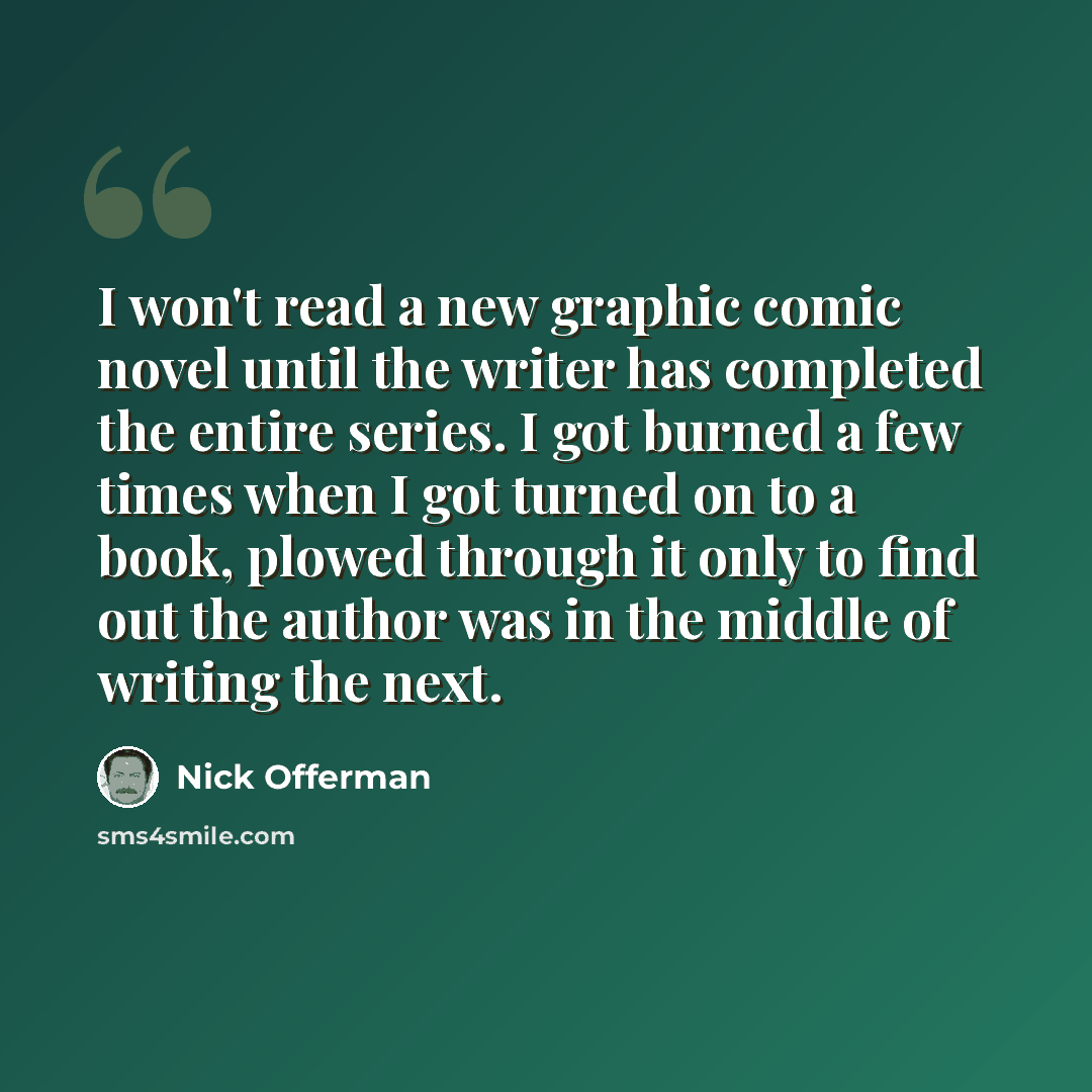 “I won't read a new graphic comic novel until the writer has completed the entire series. I got burned a few times when I got turned on to a book, plowed through it only to find out the author was in the middle of writing the next.” quote by Nick Offerman