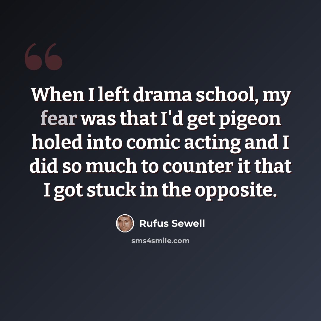 “When I left drama school, my fear was that I'd get pigeon holed into comic acting and I did so much to counter it that I got stuck in the opposite.” quote by Rufus Sewell