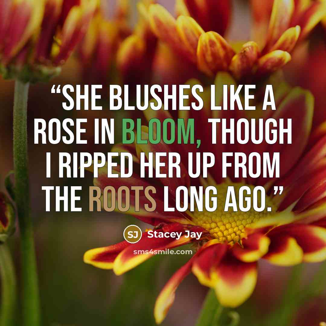 “She blushes like a rose in bloom, though I ripped her up from the roots long ago.” quote by Stacey Jay