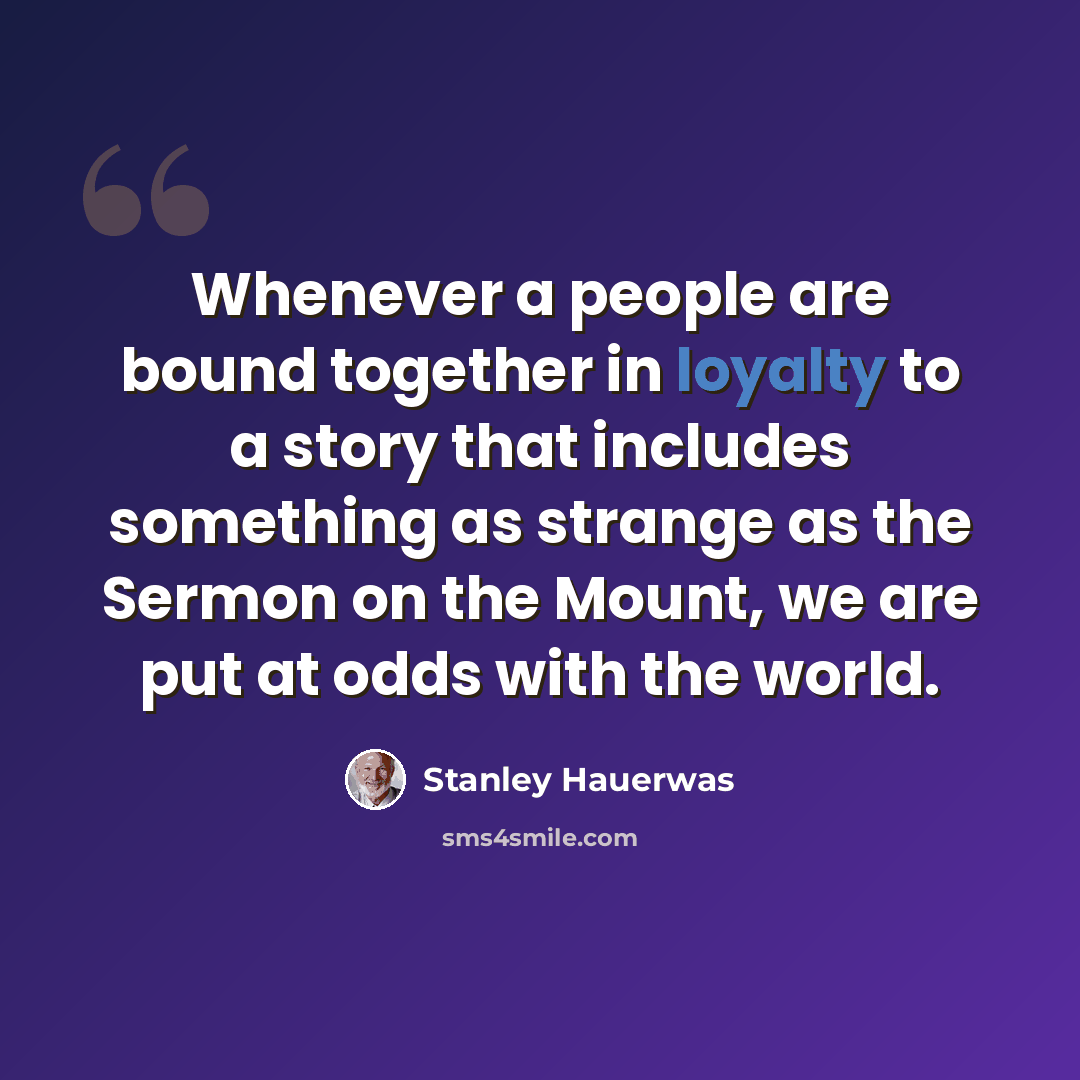 “Whenever a people are bound together in loyalty to a story that includes something as strange as the Sermon on the Mount, we are put at odds with the world.” quote by Stanley Hauerwas