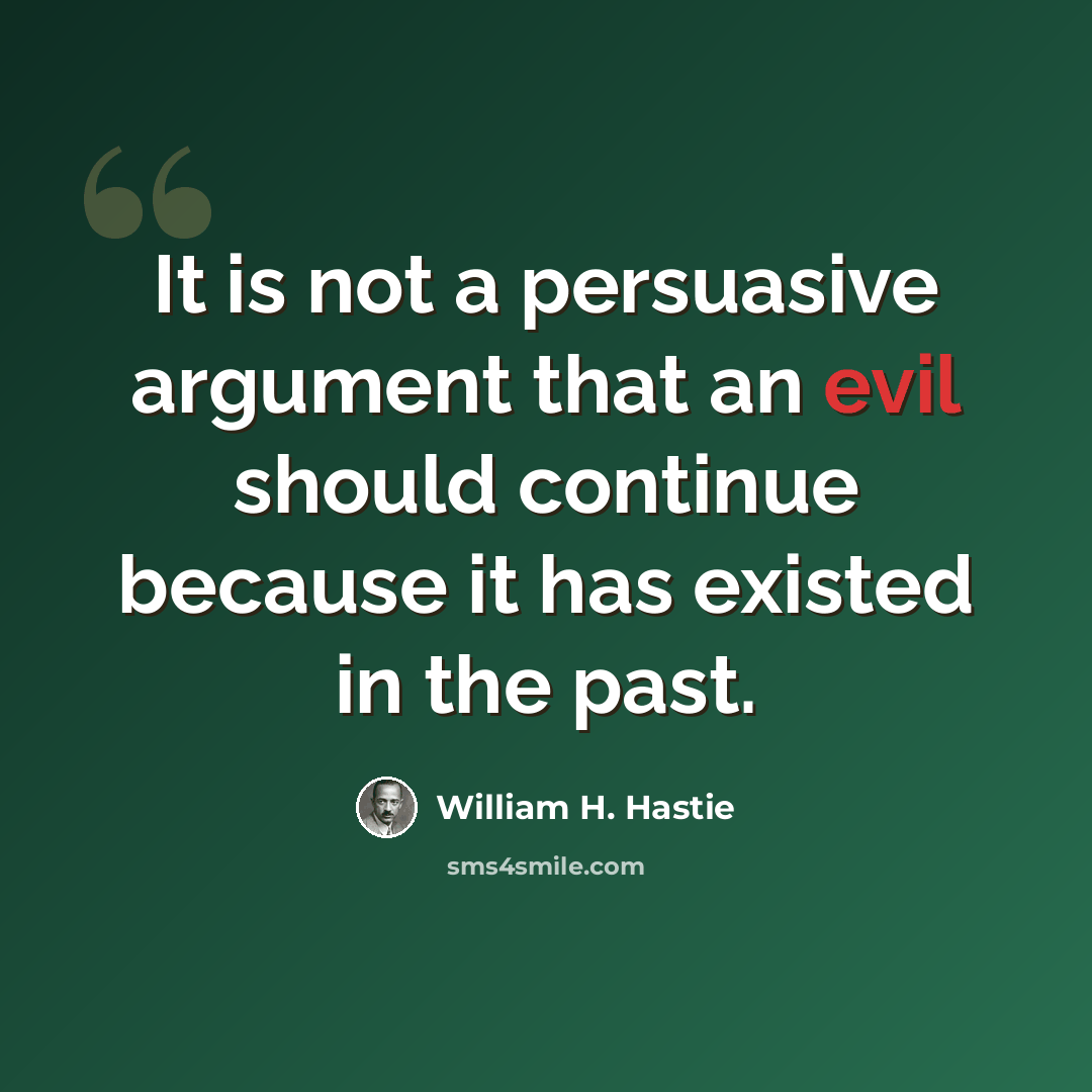 “It is not a persuasive argument that an evil should continue because it has existed in the past.” quote by William H. Hastie