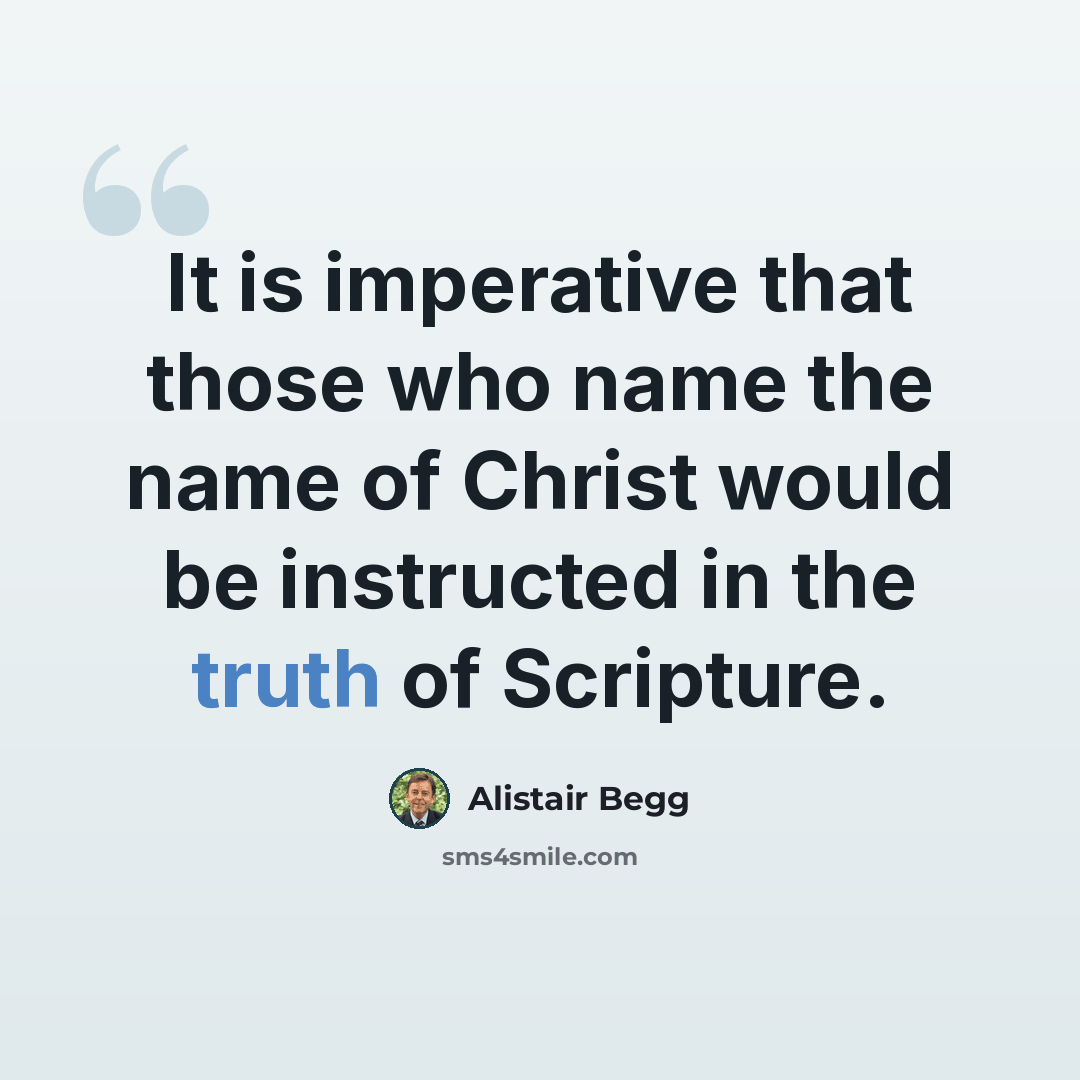 “It is imperative that those who name the name of Christ would be instructed in the truth of Scripture.” quote by Alistair Begg