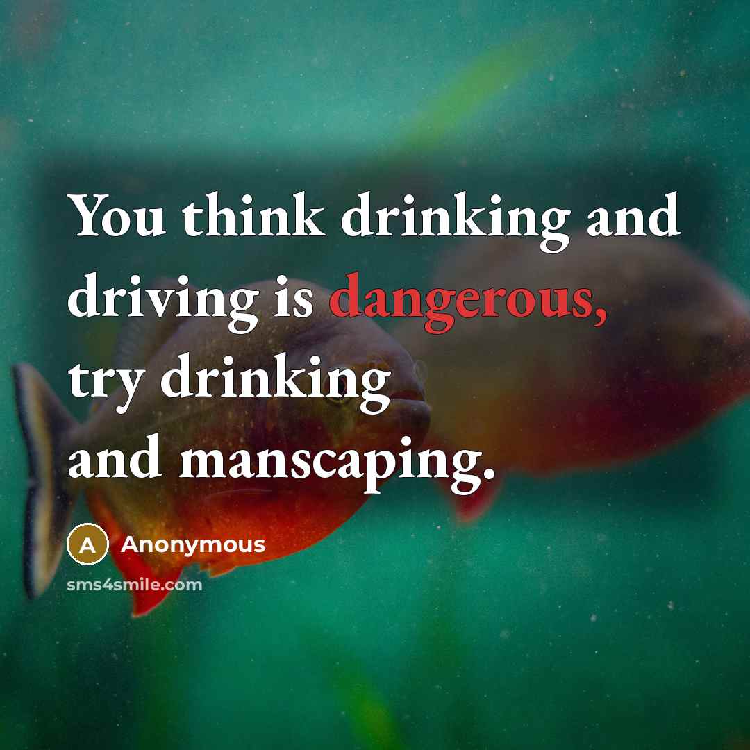 “You think drinking and driving is dangerous, try drinking and manscaping.” quote by Anonymous