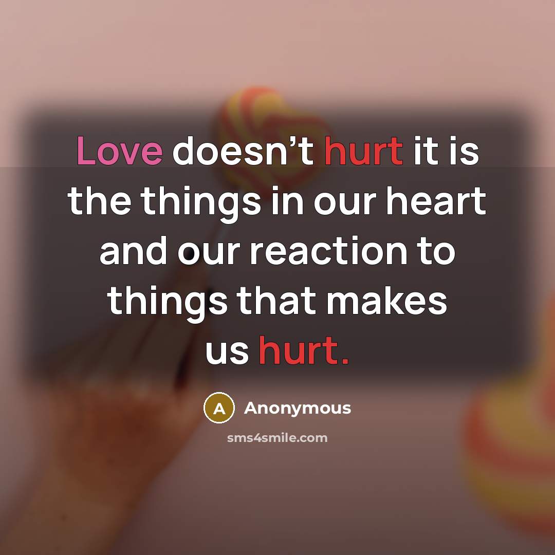 “Love doesn't hurt it is the things in our heart and our reaction to things that makes us hurt.” quote by Anonymous