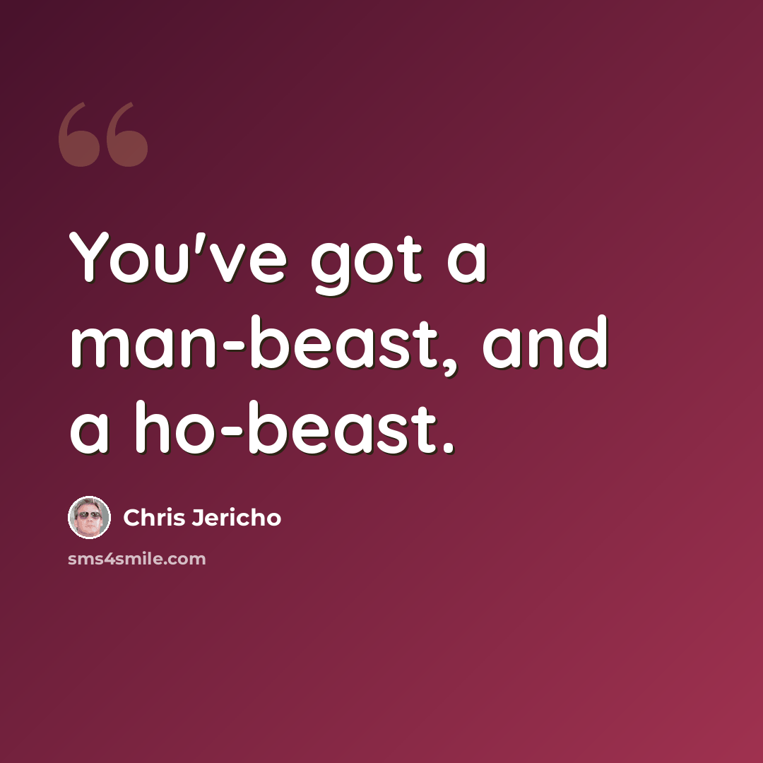 “You've got a man-beast, and a ho-beast.” quote by Chris Jericho