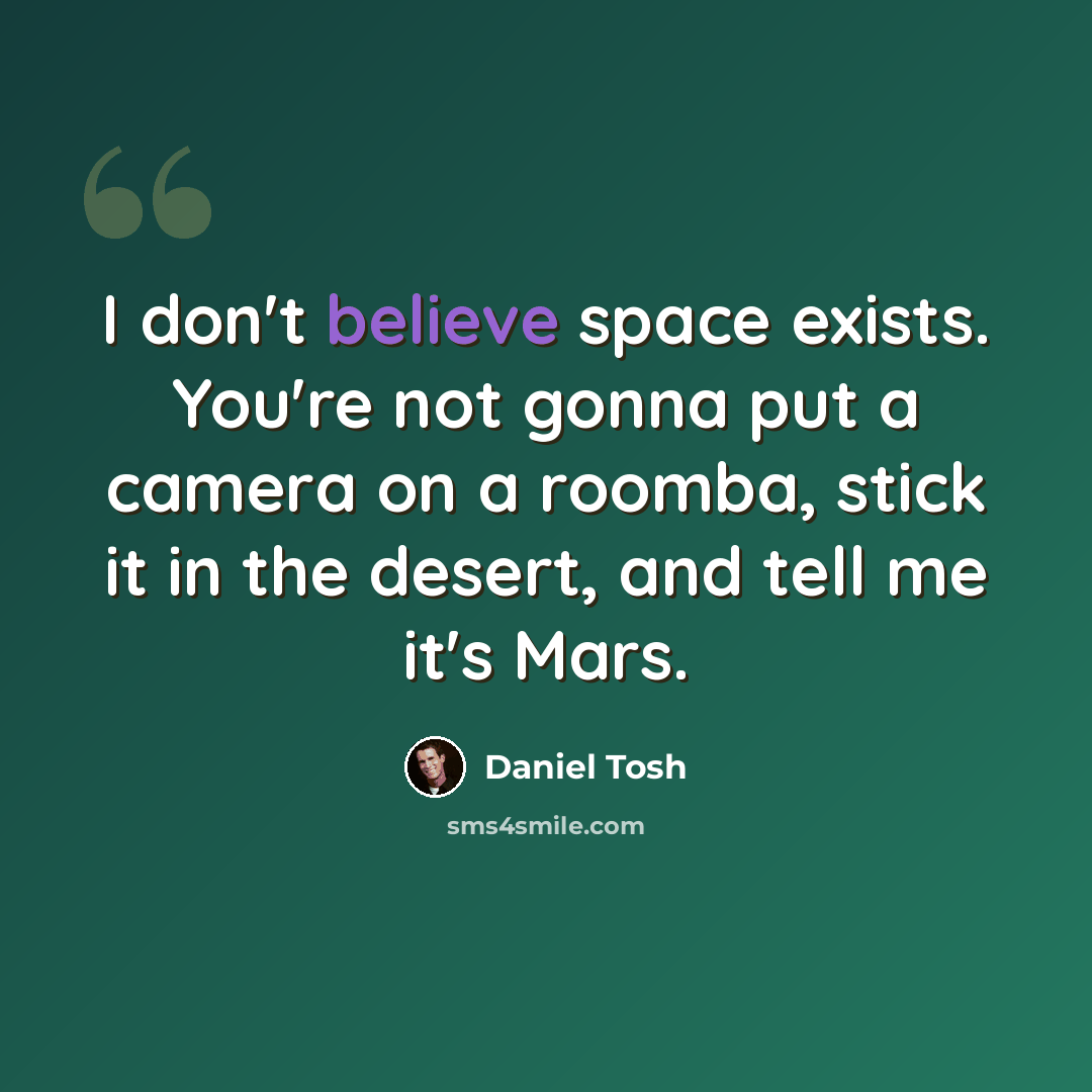 “I don't believe space exists. You're not gonna put a camera on a roomba, stick it in the desert, and tell me it's Mars.” quote by Daniel Tosh