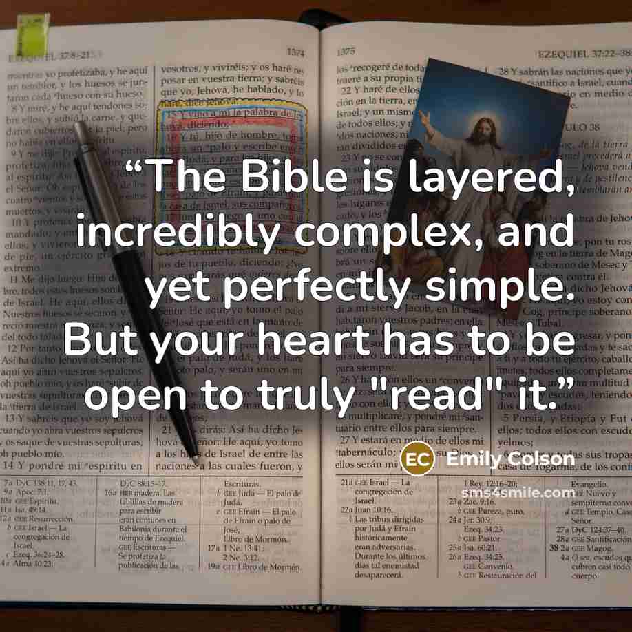 “The Bible is layered, incredibly complex, and yet perfectly simple. But your heart has to be open to truly "read" it.” quote by Emily Colson