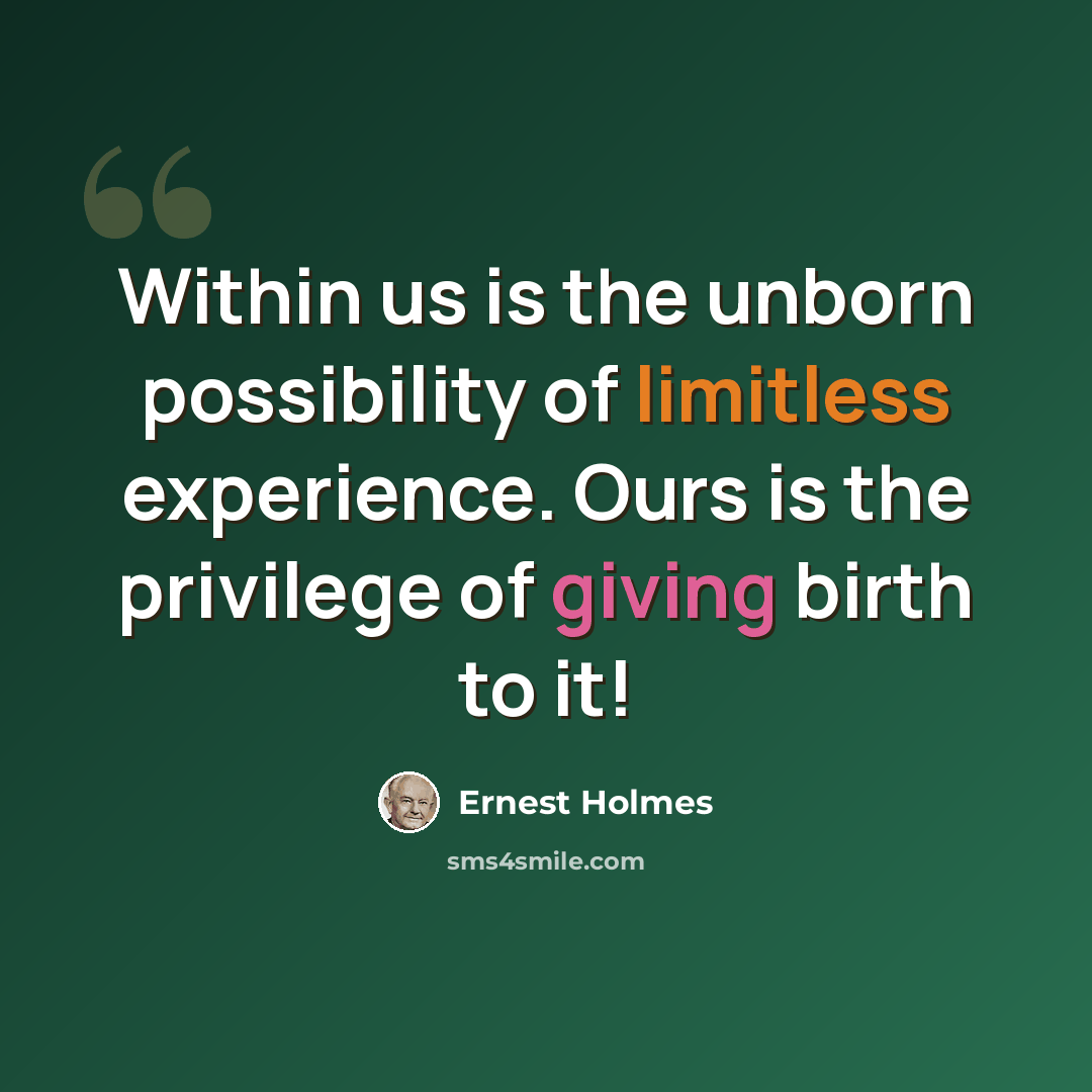 “Within us is the unborn possibility of limitless experience. Ours is the privilege of giving birth to it!” quote by Ernest Holmes